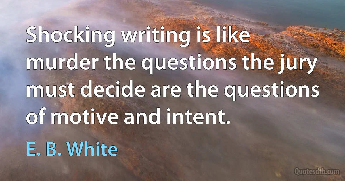 Shocking writing is like murder the questions the jury must decide are the questions of motive and intent. (E. B. White)