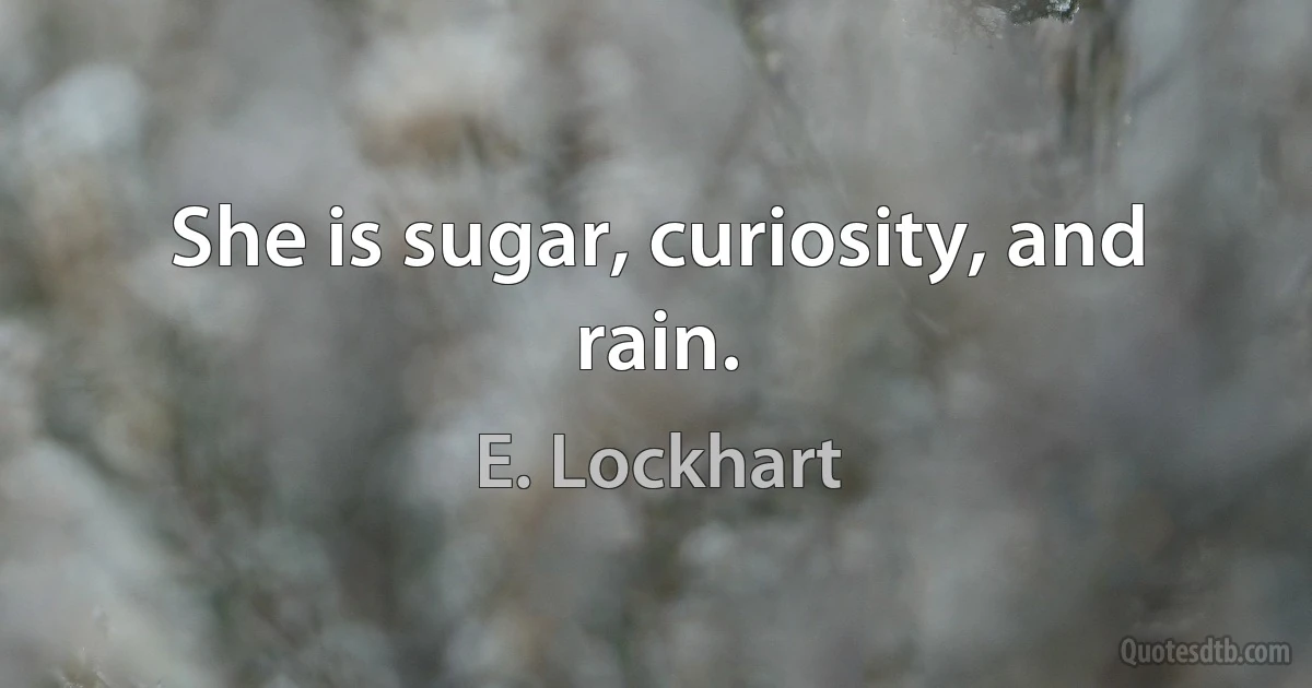 She is sugar, curiosity, and rain. (E. Lockhart)