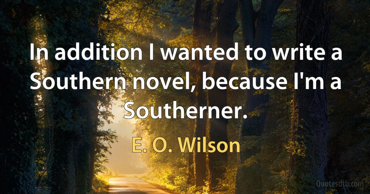 In addition I wanted to write a Southern novel, because I'm a Southerner. (E. O. Wilson)