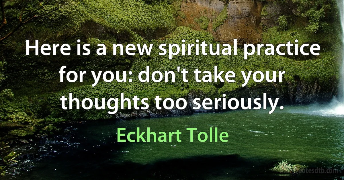 Here is a new spiritual practice for you: don't take your thoughts too seriously. (Eckhart Tolle)