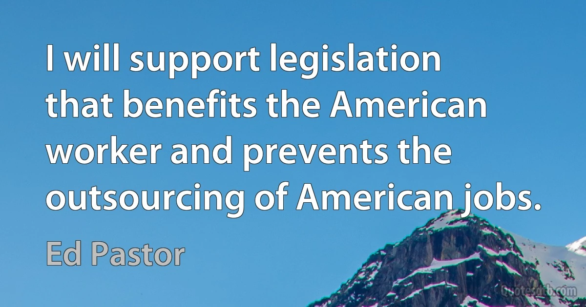 I will support legislation that benefits the American worker and prevents the outsourcing of American jobs. (Ed Pastor)