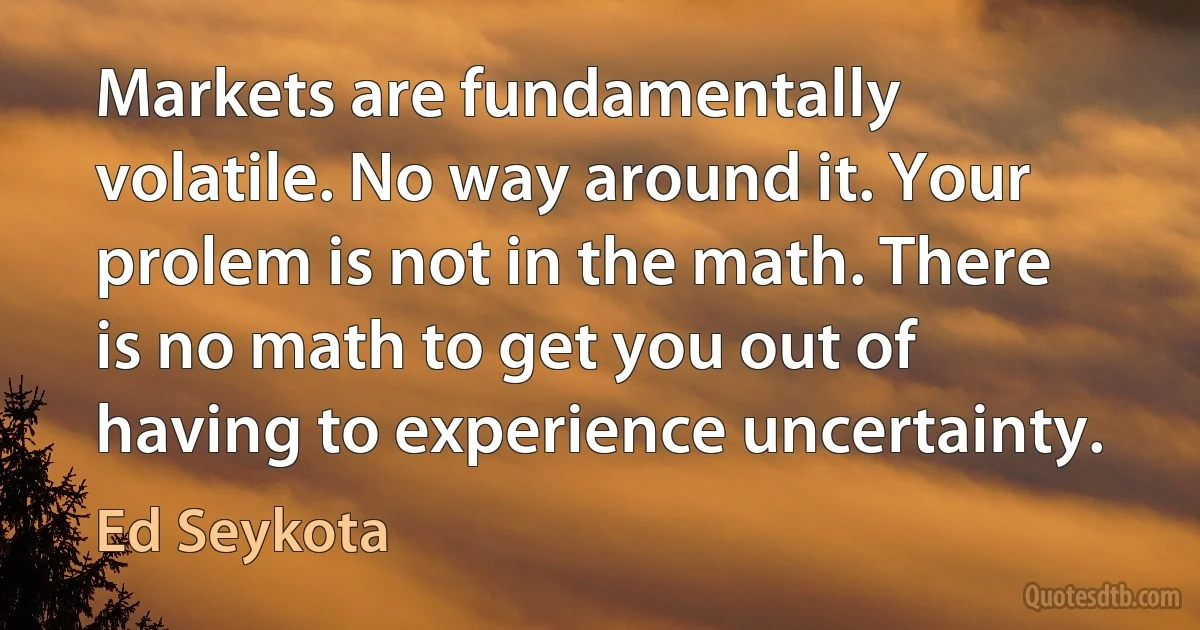 Markets are fundamentally volatile. No way around it. Your prolem is not in the math. There is no math to get you out of having to experience uncertainty. (Ed Seykota)