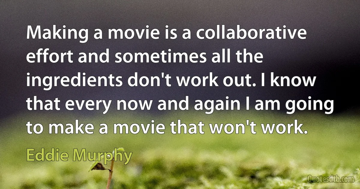 Making a movie is a collaborative effort and sometimes all the ingredients don't work out. I know that every now and again I am going to make a movie that won't work. (Eddie Murphy)