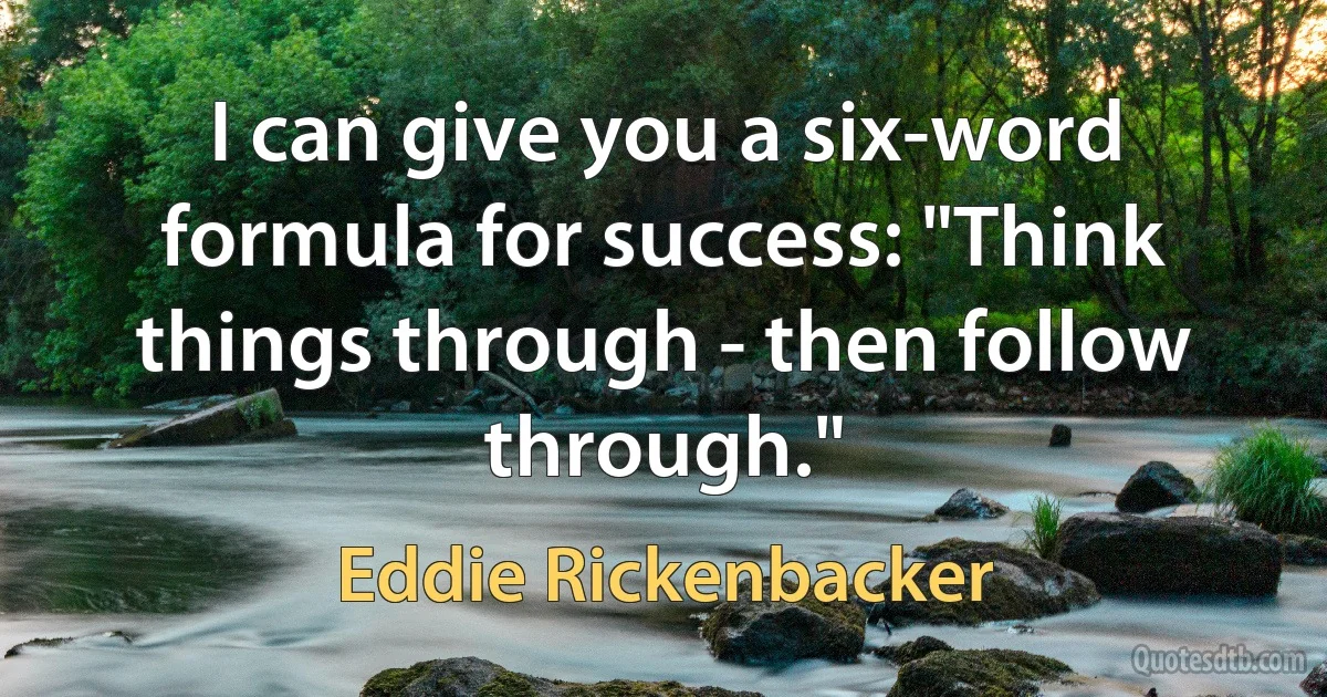 I can give you a six-word formula for success: "Think things through - then follow through." (Eddie Rickenbacker)