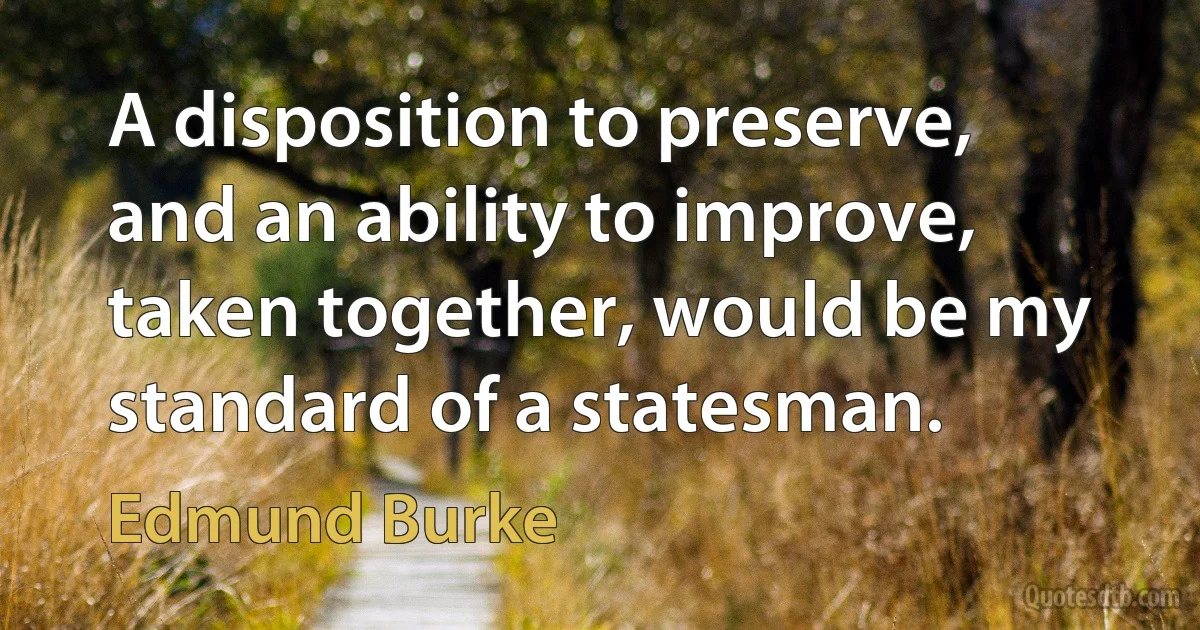 A disposition to preserve, and an ability to improve, taken together, would be my standard of a statesman. (Edmund Burke)