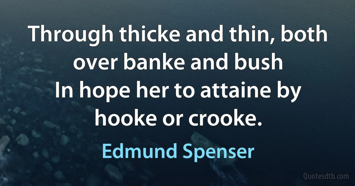 Through thicke and thin, both over banke and bush
In hope her to attaine by hooke or crooke. (Edmund Spenser)