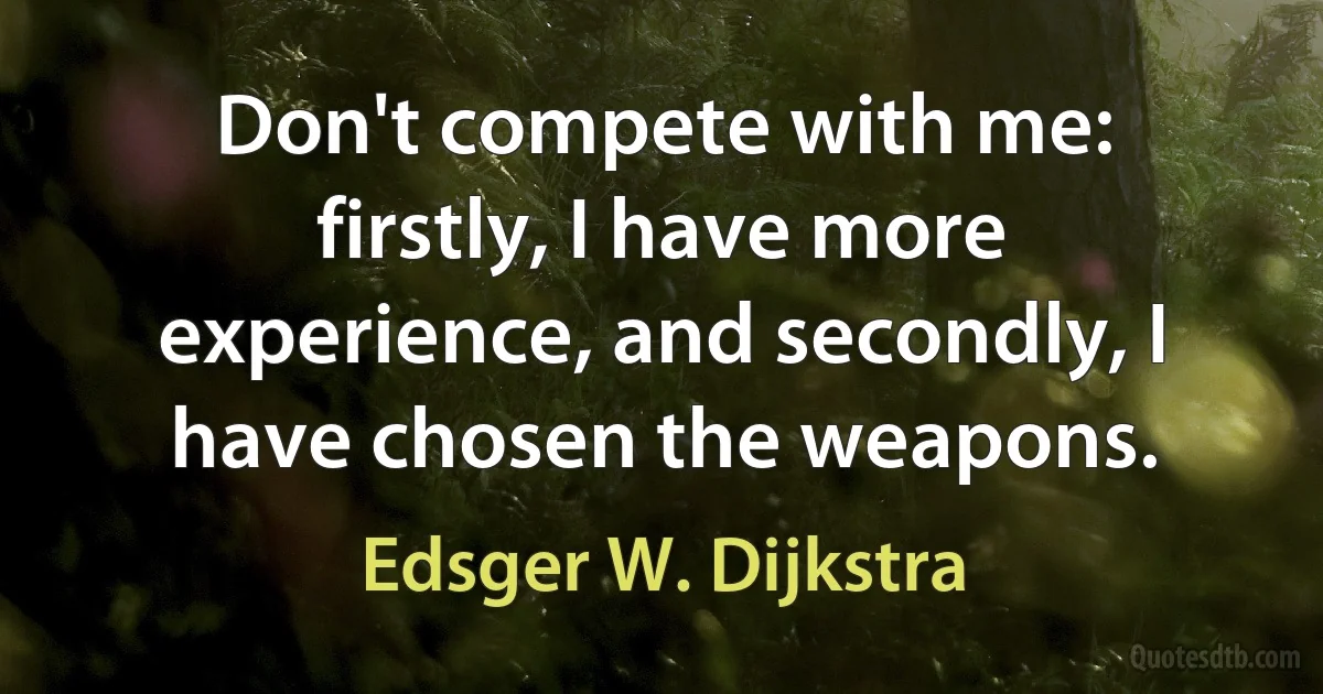 Don't compete with me: firstly, I have more experience, and secondly, I have chosen the weapons. (Edsger W. Dijkstra)