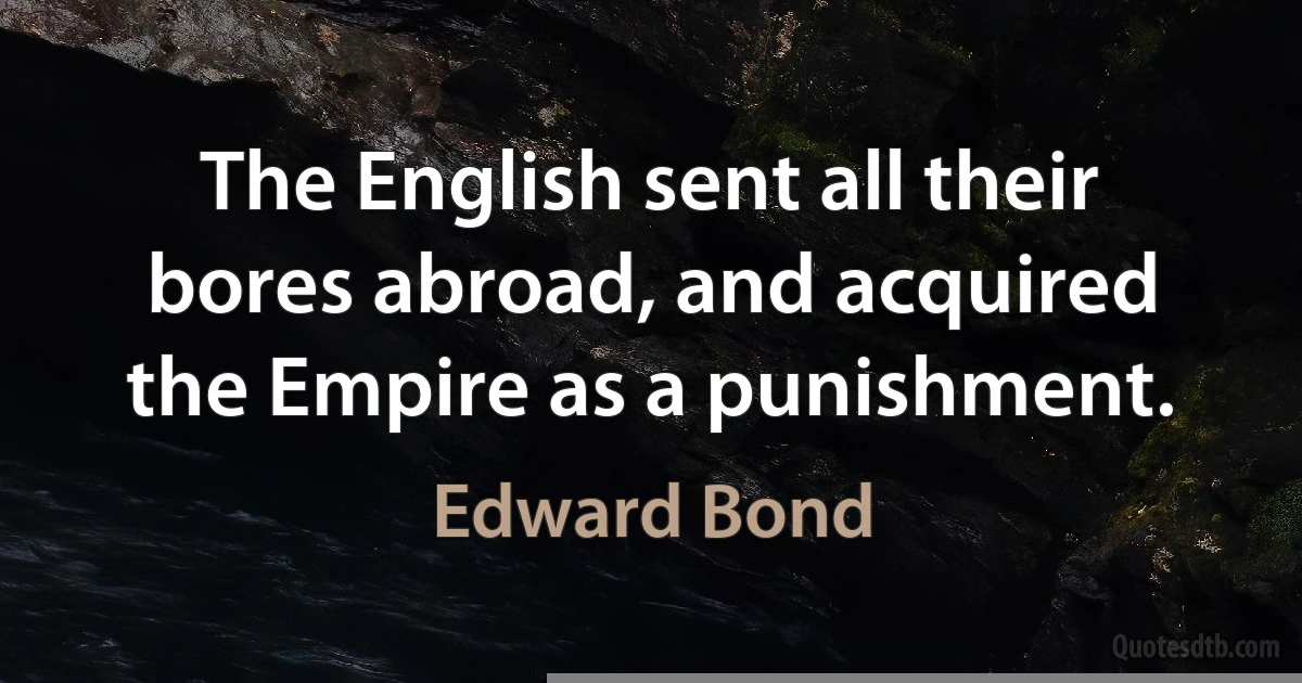 The English sent all their bores abroad, and acquired the Empire as a punishment. (Edward Bond)