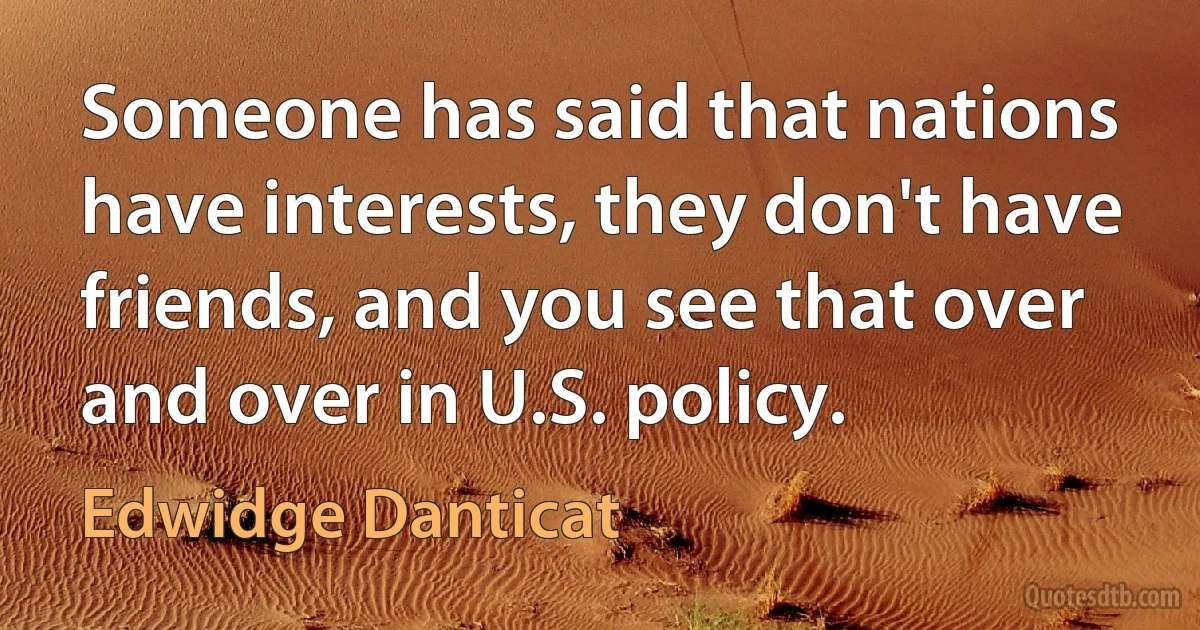 Someone has said that nations have interests, they don't have friends, and you see that over and over in U.S. policy. (Edwidge Danticat)