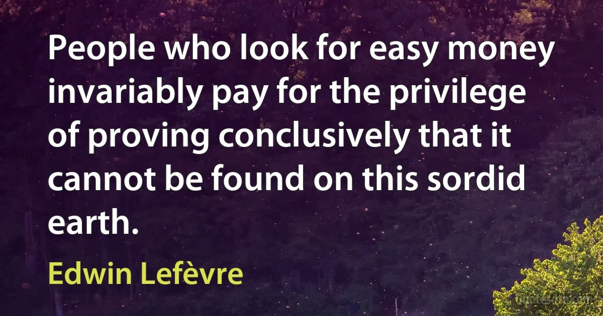 People who look for easy money invariably pay for the privilege of proving conclusively that it cannot be found on this sordid earth. (Edwin Lefèvre)