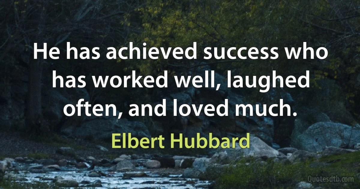 He has achieved success who has worked well, laughed often, and loved much. (Elbert Hubbard)