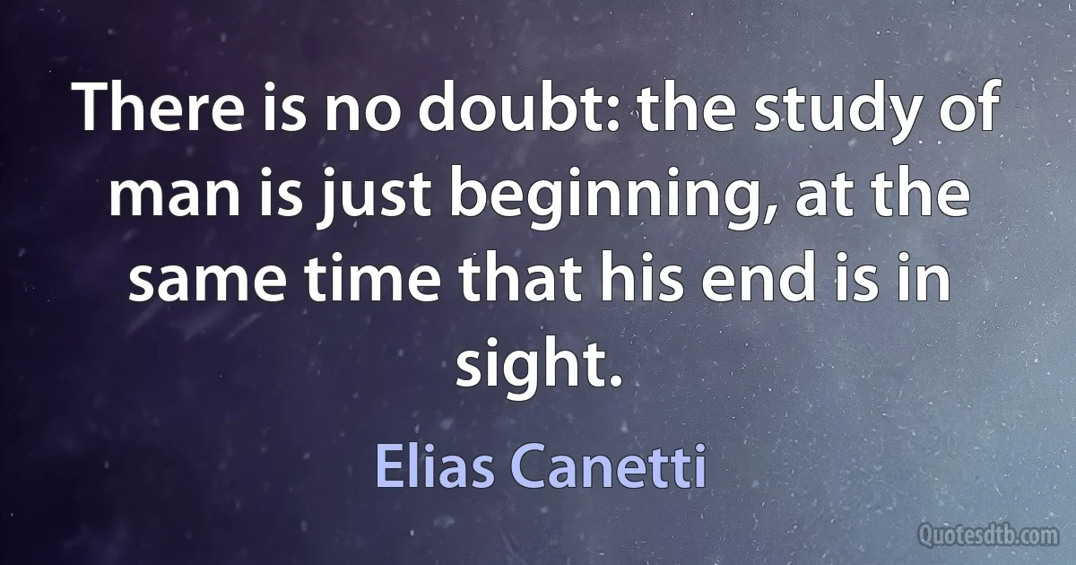 There is no doubt: the study of man is just beginning, at the same time that his end is in sight. (Elias Canetti)