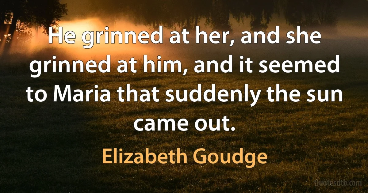 He grinned at her, and she grinned at him, and it seemed to Maria that suddenly the sun came out. (Elizabeth Goudge)