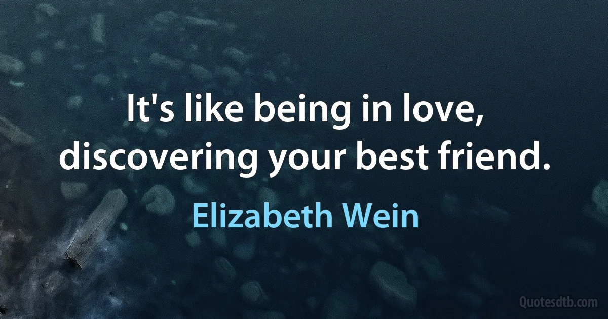 It's like being in love, discovering your best friend. (Elizabeth Wein)