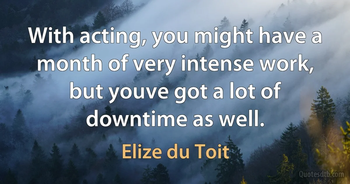 With acting, you might have a month of very intense work, but youve got a lot of downtime as well. (Elize du Toit)