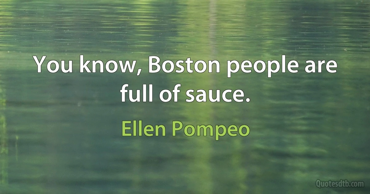 You know, Boston people are full of sauce. (Ellen Pompeo)