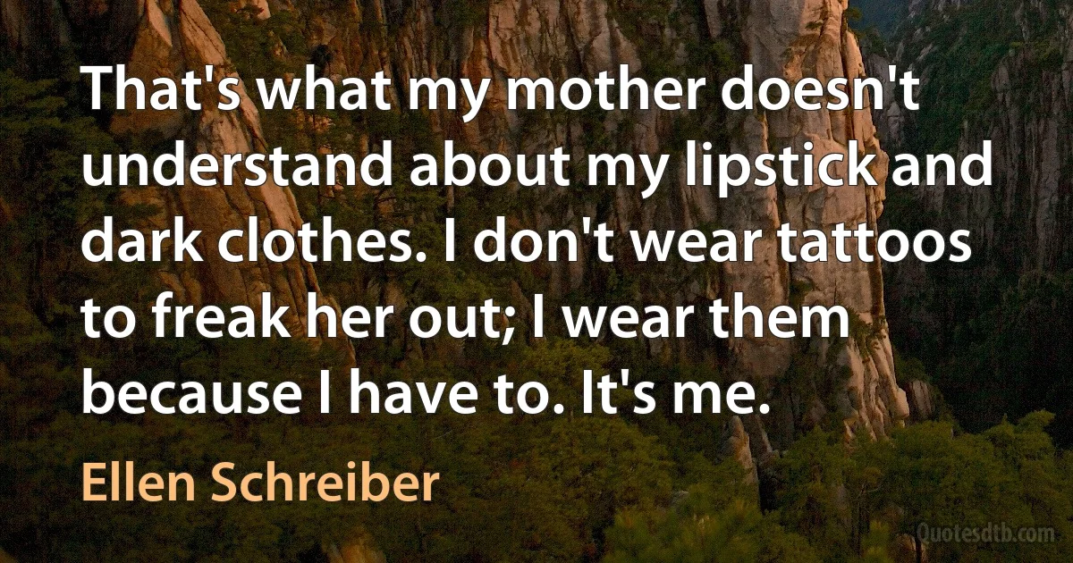 That's what my mother doesn't understand about my lipstick and dark clothes. I don't wear tattoos to freak her out; I wear them because I have to. It's me. (Ellen Schreiber)