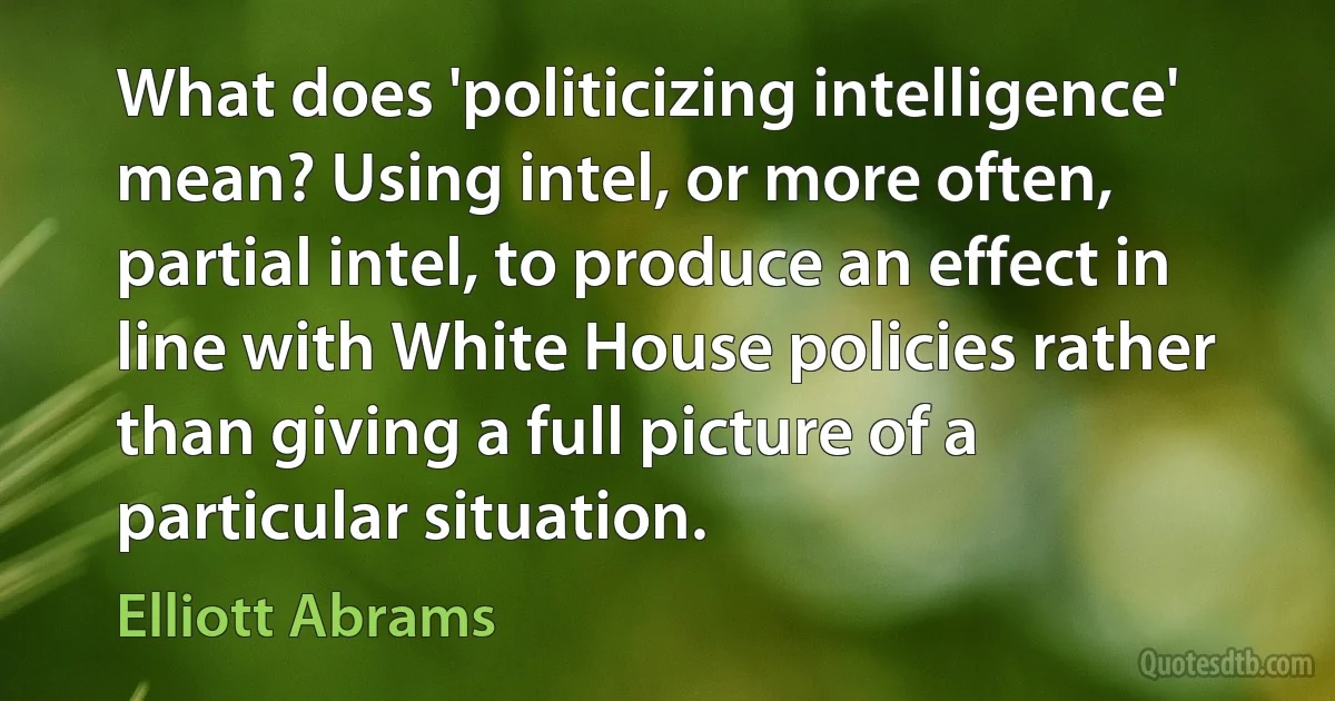 What does 'politicizing intelligence' mean? Using intel, or more often, partial intel, to produce an effect in line with White House policies rather than giving a full picture of a particular situation. (Elliott Abrams)