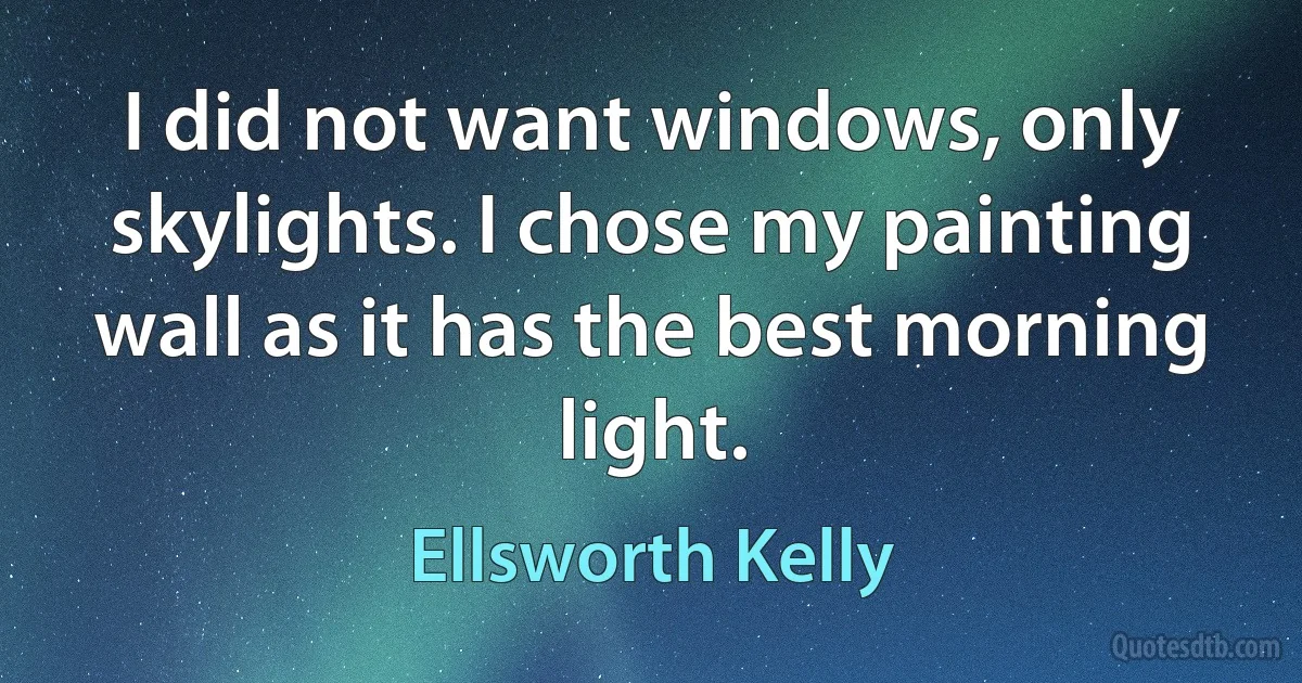 I did not want windows, only skylights. I chose my painting wall as it has the best morning light. (Ellsworth Kelly)