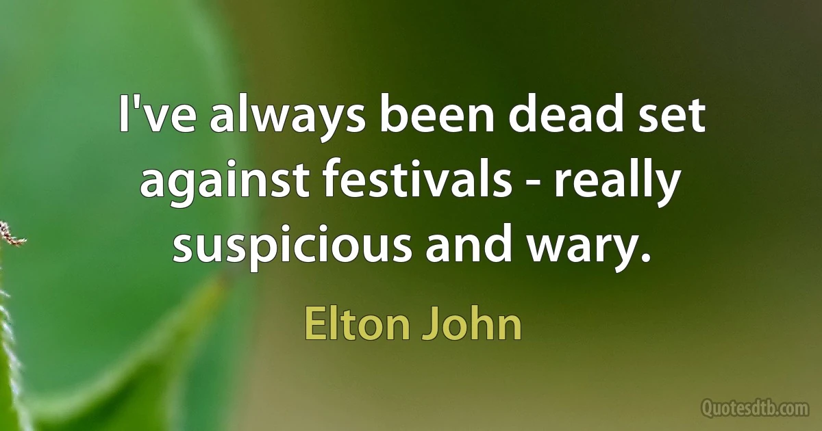 I've always been dead set against festivals - really suspicious and wary. (Elton John)