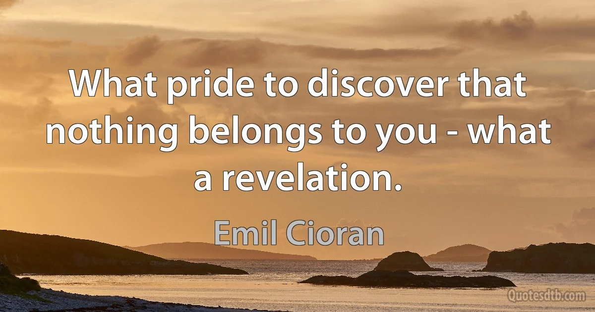 What pride to discover that nothing belongs to you - what a revelation. (Emil Cioran)