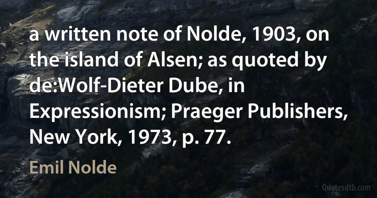 a written note of Nolde, 1903, on the island of Alsen; as quoted by de:Wolf-Dieter Dube, in Expressionism; Praeger Publishers, New York, 1973, p. 77. (Emil Nolde)