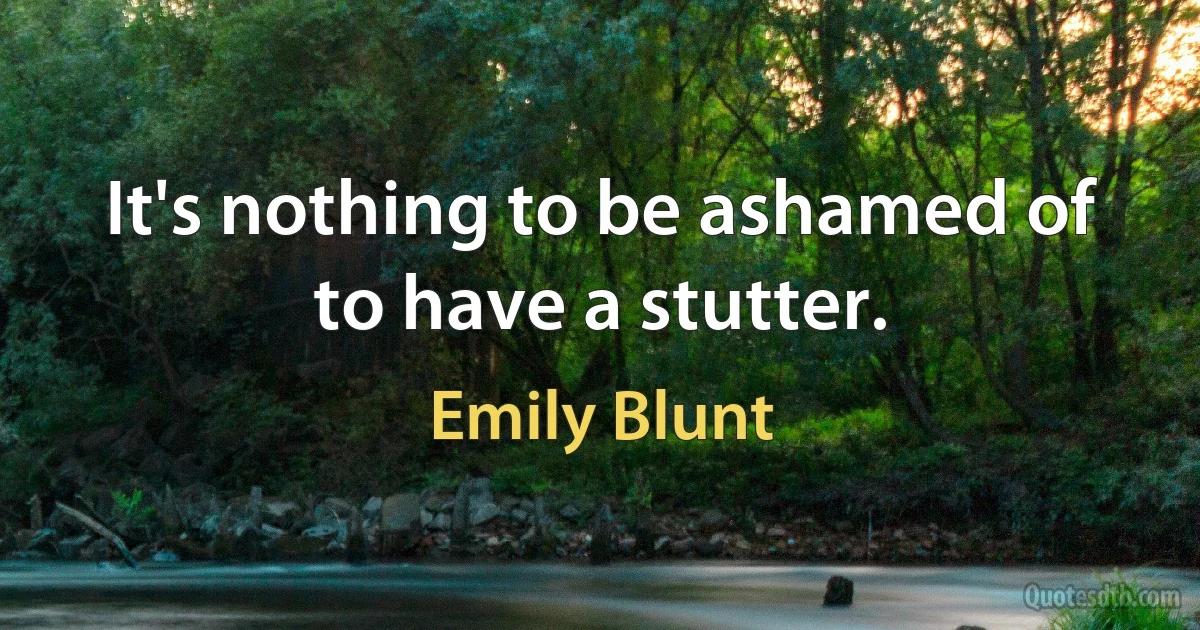 It's nothing to be ashamed of to have a stutter. (Emily Blunt)