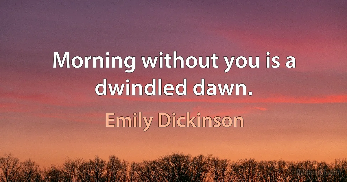 Morning without you is a dwindled dawn. (Emily Dickinson)