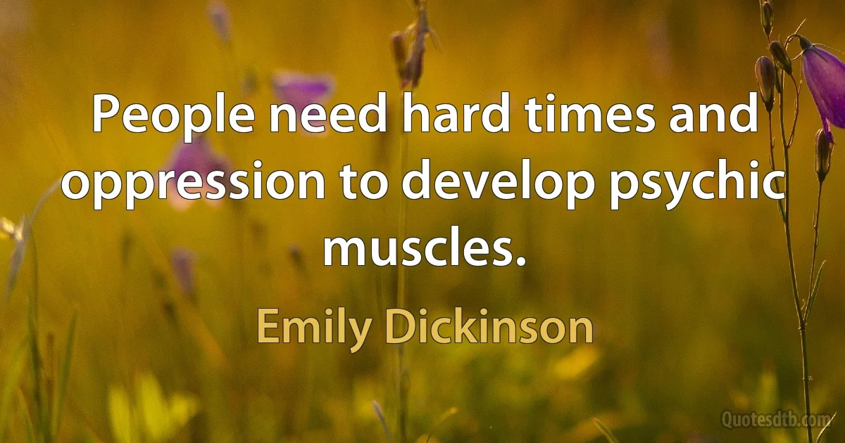 People need hard times and oppression to develop psychic muscles. (Emily Dickinson)