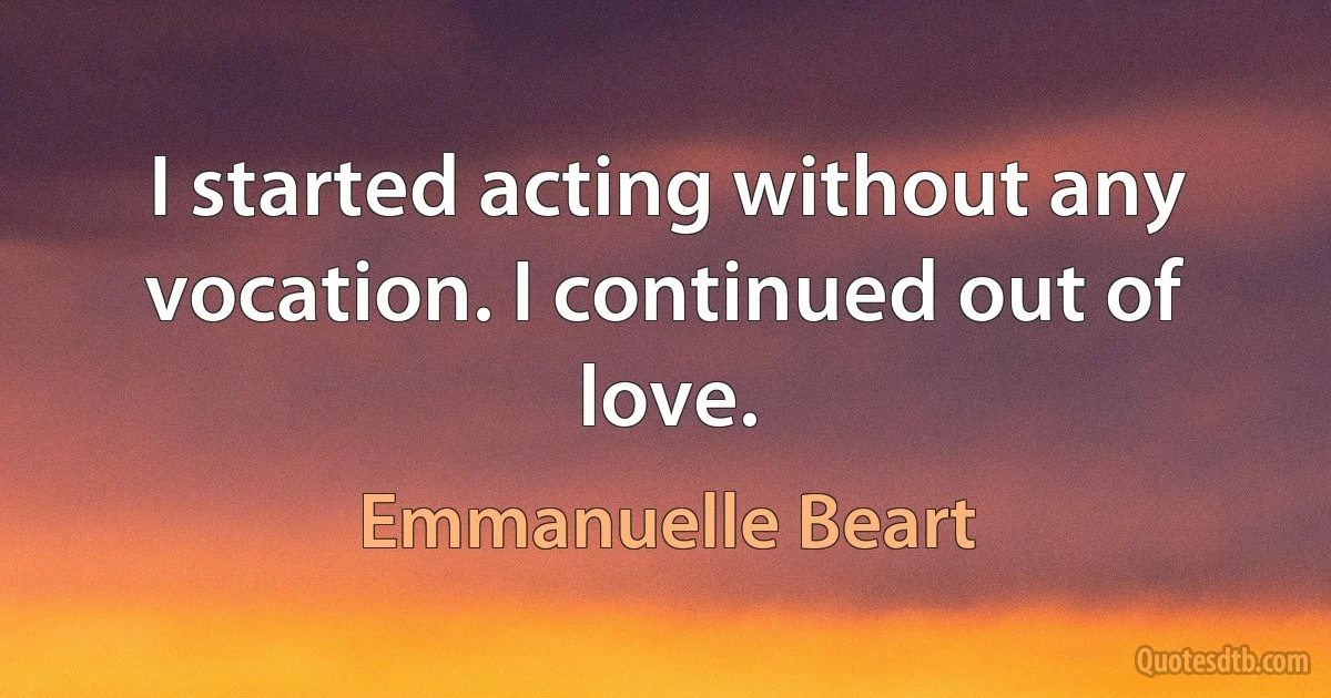 I started acting without any vocation. I continued out of love. (Emmanuelle Beart)