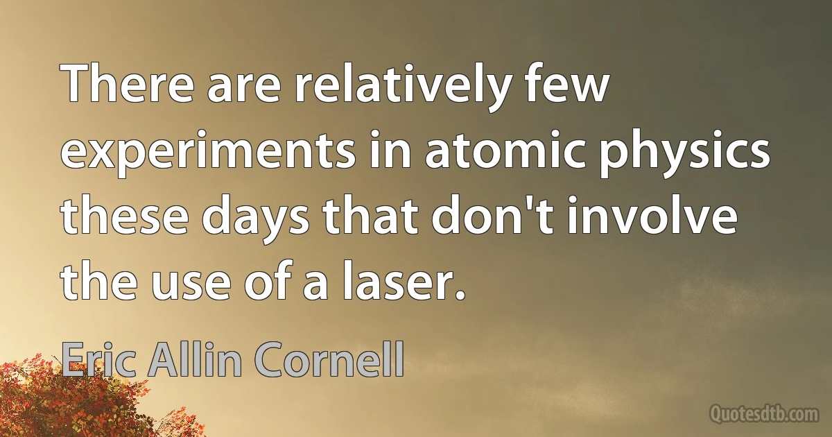 There are relatively few experiments in atomic physics these days that don't involve the use of a laser. (Eric Allin Cornell)