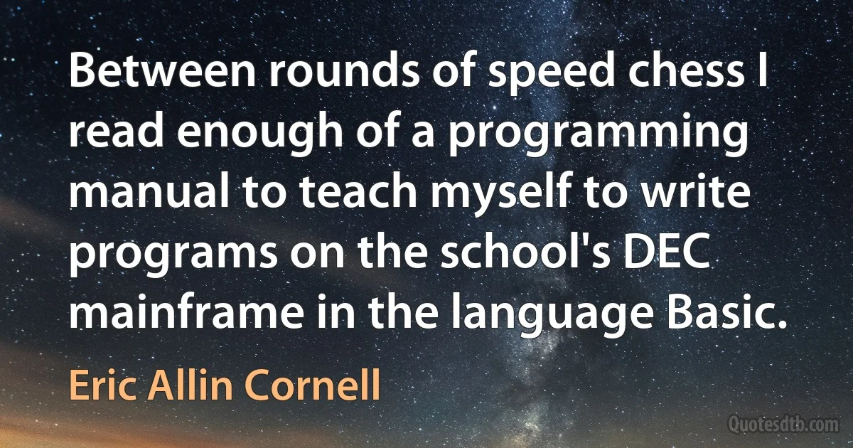 Between rounds of speed chess I read enough of a programming manual to teach myself to write programs on the school's DEC mainframe in the language Basic. (Eric Allin Cornell)