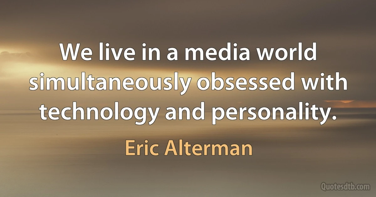 We live in a media world simultaneously obsessed with technology and personality. (Eric Alterman)