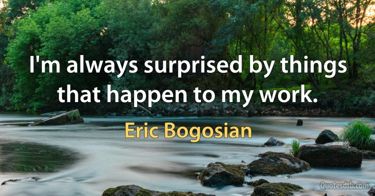 I'm always surprised by things that happen to my work. (Eric Bogosian)