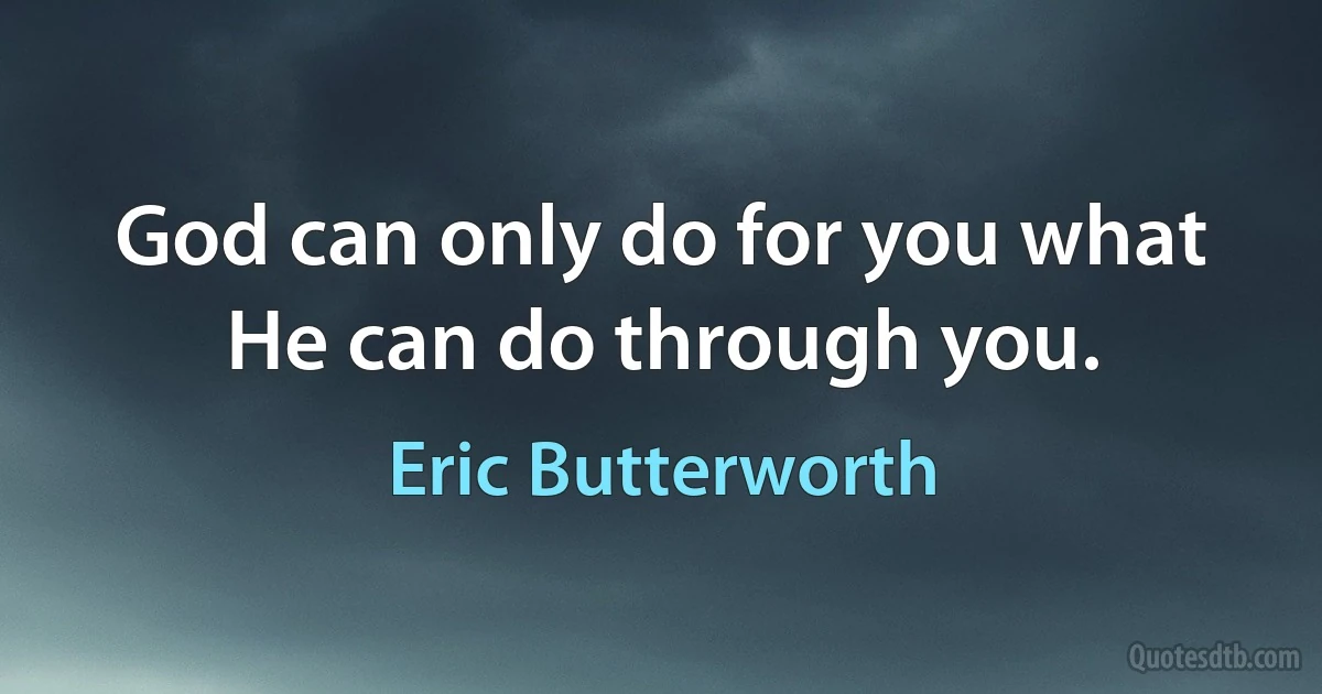 God can only do for you what He can do through you. (Eric Butterworth)