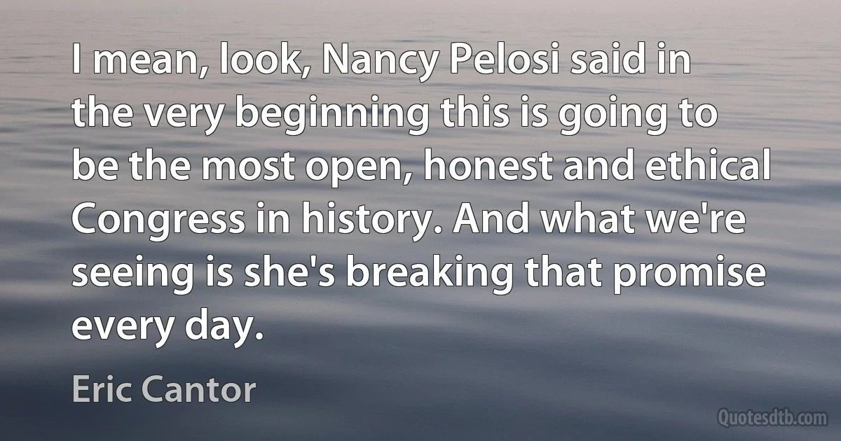 I mean, look, Nancy Pelosi said in the very beginning this is going to be the most open, honest and ethical Congress in history. And what we're seeing is she's breaking that promise every day. (Eric Cantor)