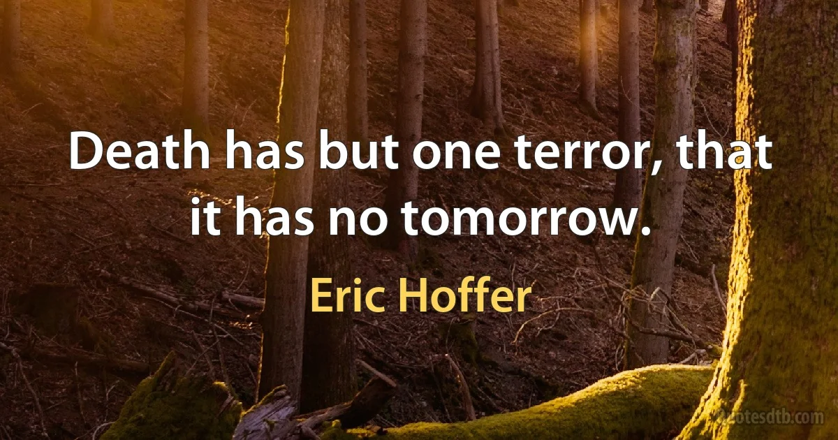 Death has but one terror, that it has no tomorrow. (Eric Hoffer)