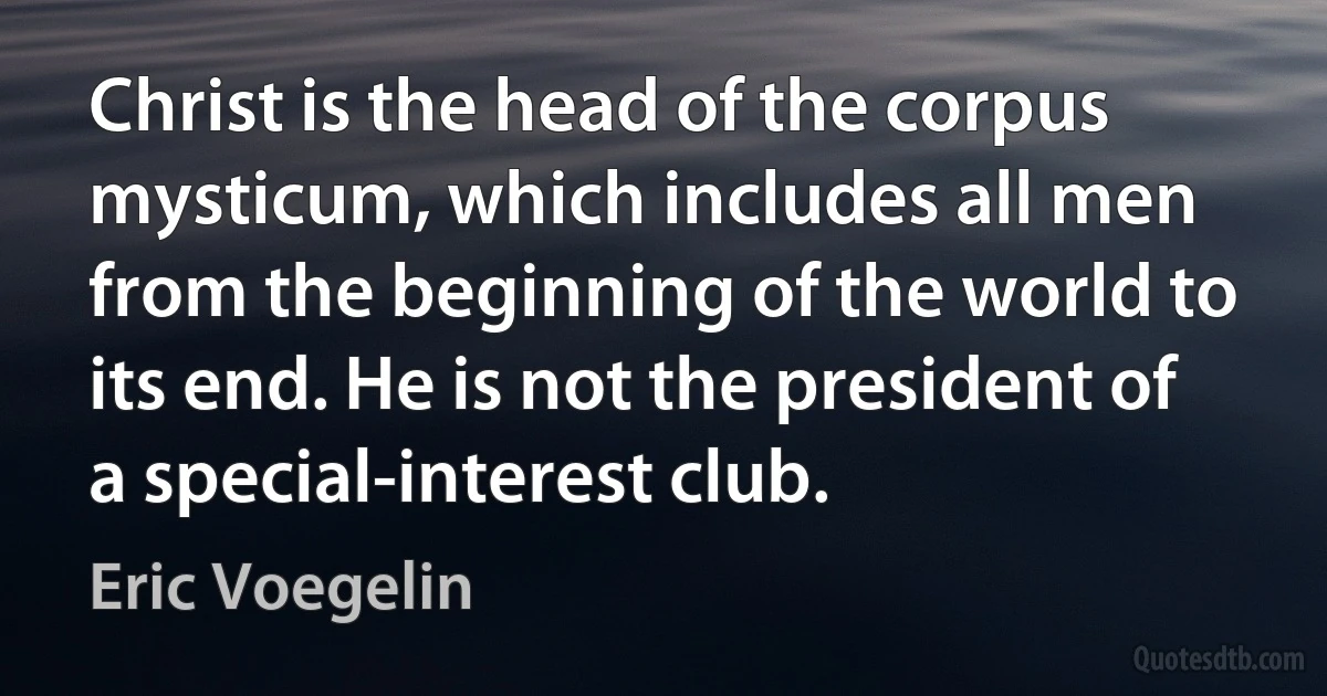 Christ is the head of the corpus mysticum, which includes all men from the beginning of the world to its end. He is not the president of a special-interest club. (Eric Voegelin)