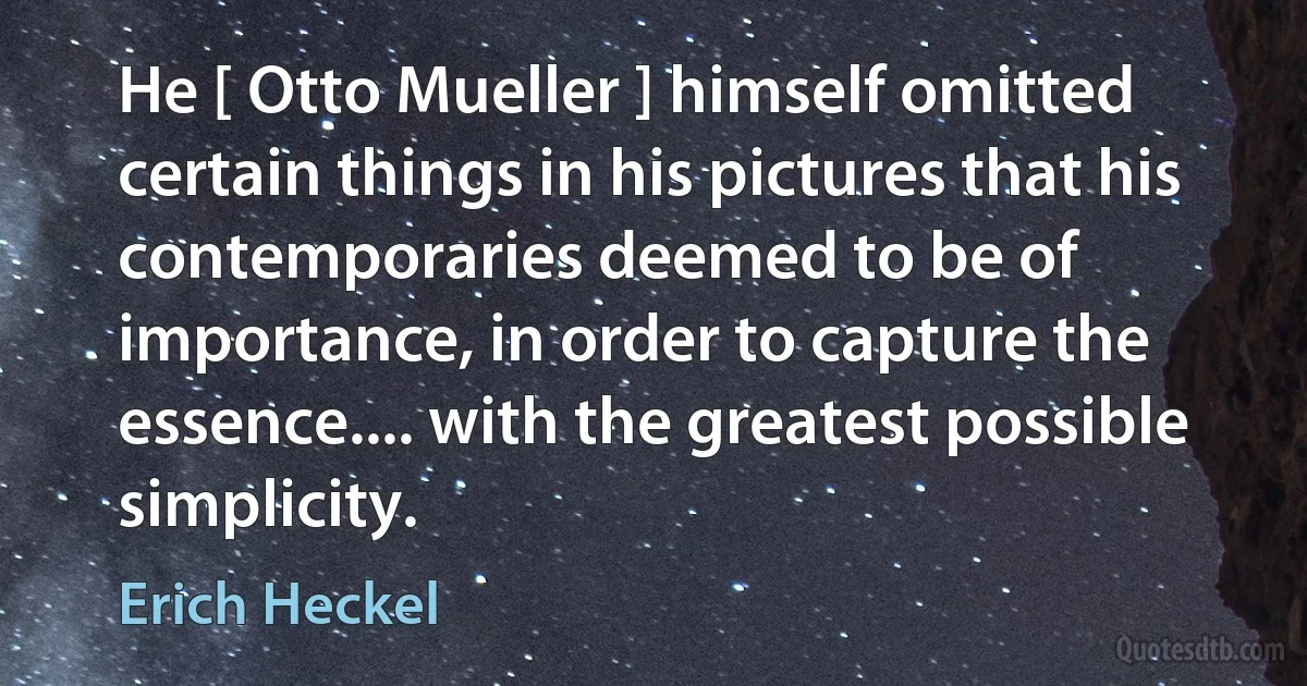 He [ Otto Mueller ] himself omitted certain things in his pictures that his contemporaries deemed to be of importance, in order to capture the essence.... with the greatest possible simplicity. (Erich Heckel)