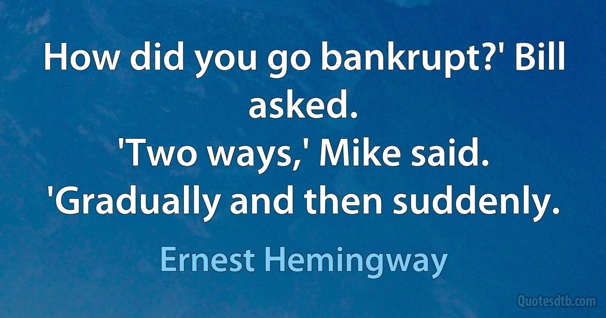 How did you go bankrupt?' Bill asked.
'Two ways,' Mike said. 'Gradually and then suddenly. (Ernest Hemingway)