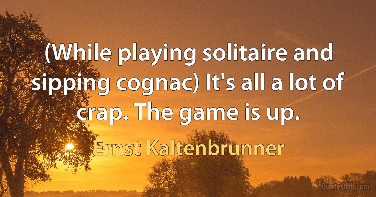 (While playing solitaire and sipping cognac) It's all a lot of crap. The game is up. (Ernst Kaltenbrunner)