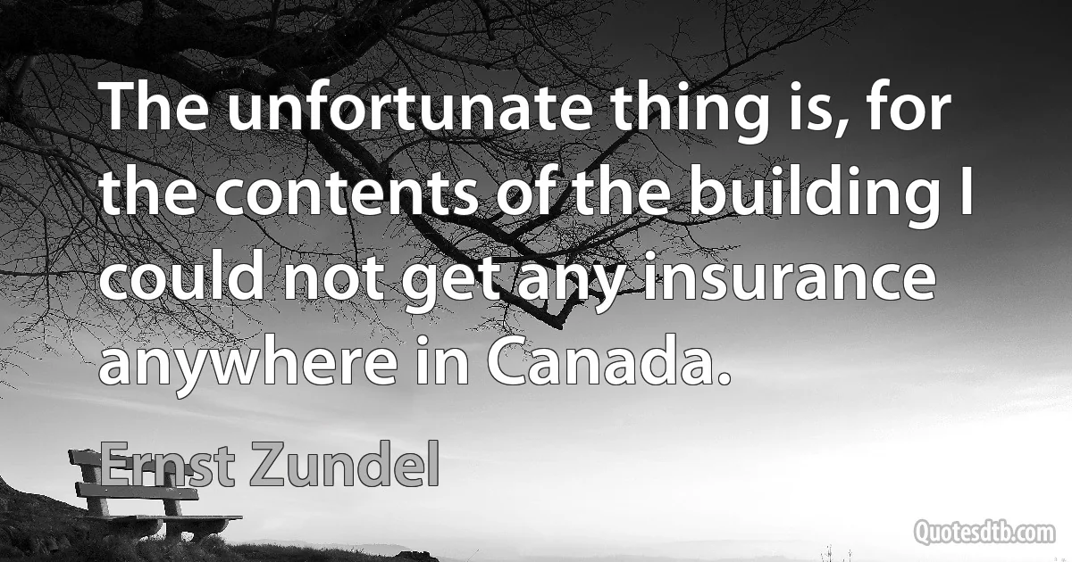 The unfortunate thing is, for the contents of the building I could not get any insurance anywhere in Canada. (Ernst Zundel)