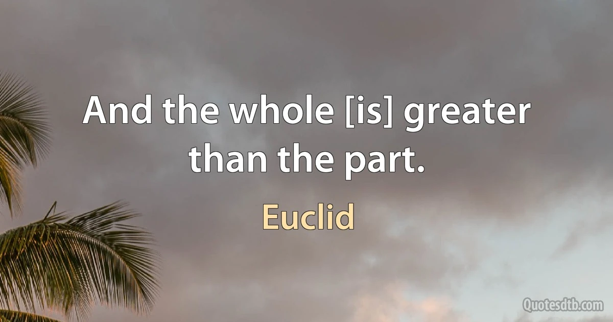 And the whole [is] greater than the part. (Euclid)