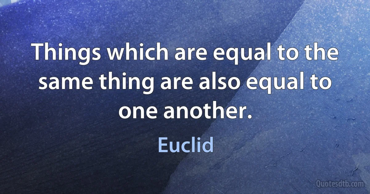 Things which are equal to the same thing are also equal to one another. (Euclid)