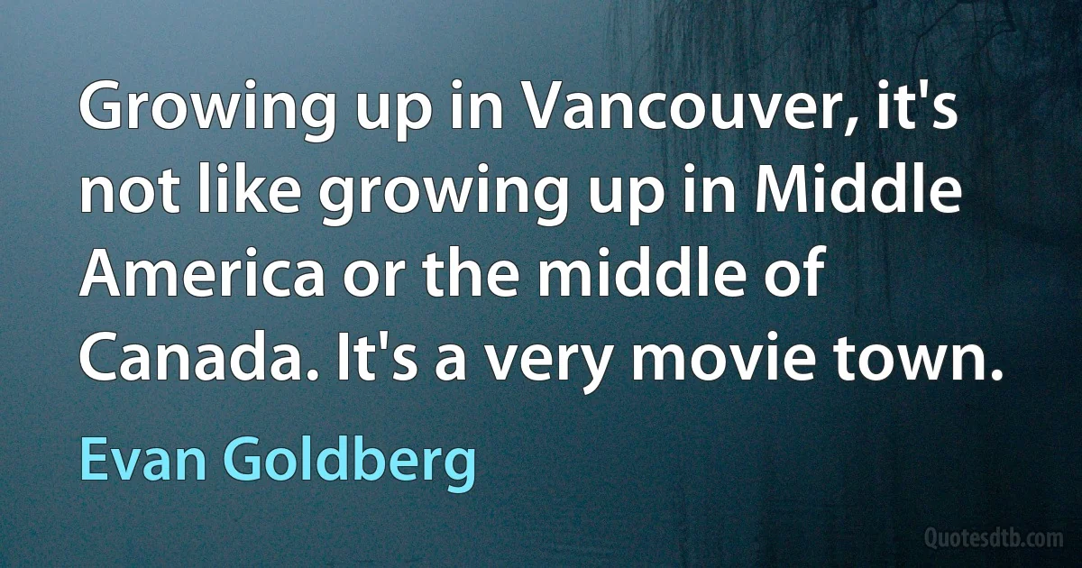 Growing up in Vancouver, it's not like growing up in Middle America or the middle of Canada. It's a very movie town. (Evan Goldberg)