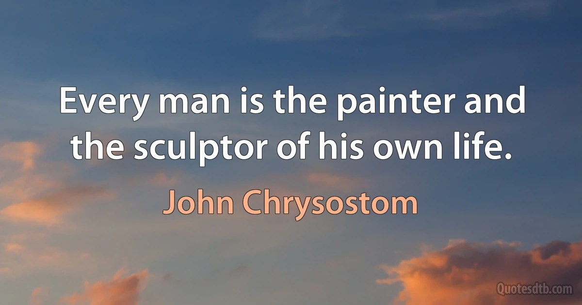 Every man is the painter and the sculptor of his own life. (John Chrysostom)
