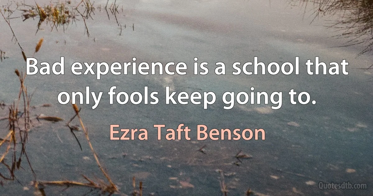 Bad experience is a school that only fools keep going to. (Ezra Taft Benson)