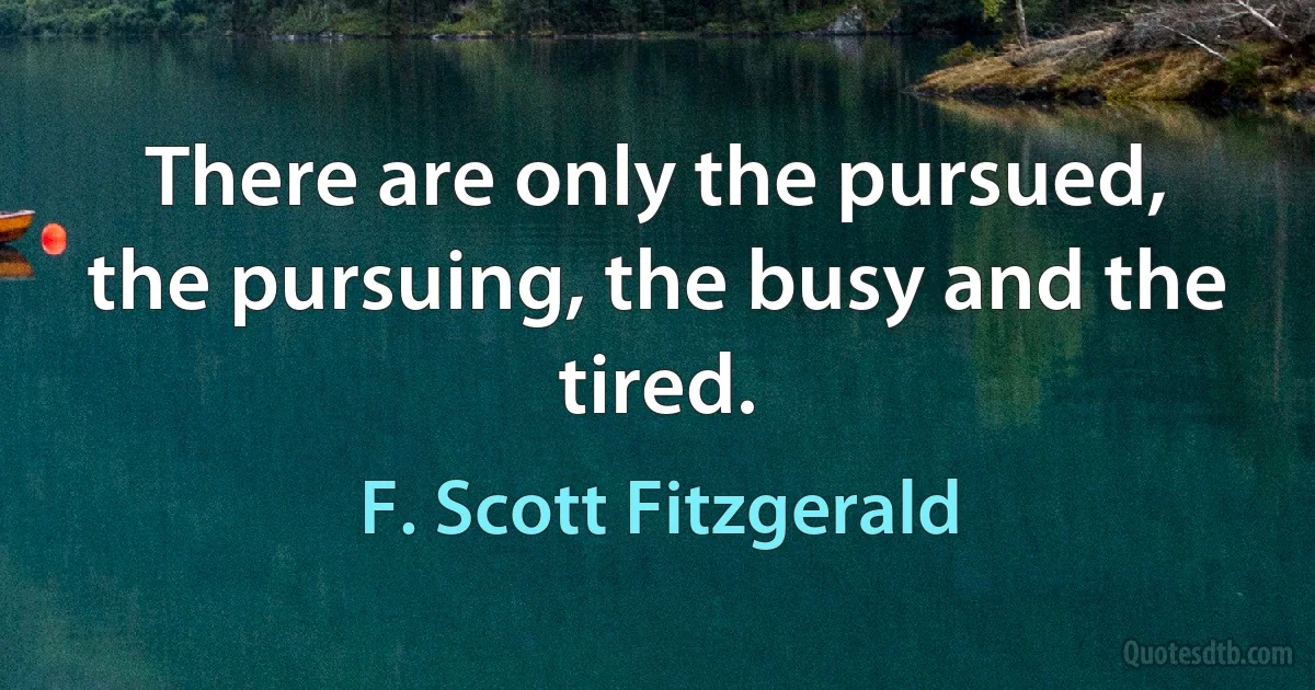 There are only the pursued, the pursuing, the busy and the tired. (F. Scott Fitzgerald)