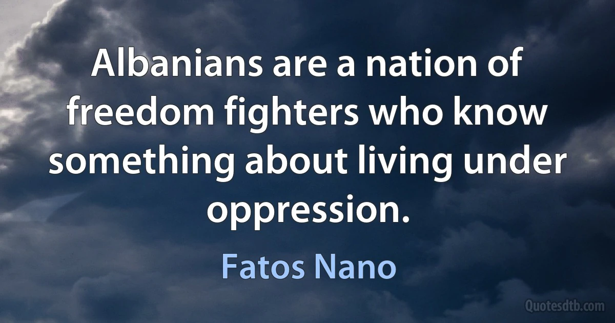 Albanians are a nation of freedom fighters who know something about living under oppression. (Fatos Nano)