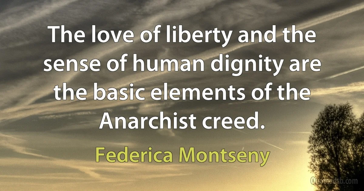 The love of liberty and the sense of human dignity are the basic elements of the Anarchist creed. (Federica Montseny)